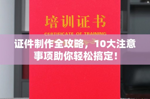 乌伊岭证件制作全攻略，10大注意事项助你轻松搞定！
