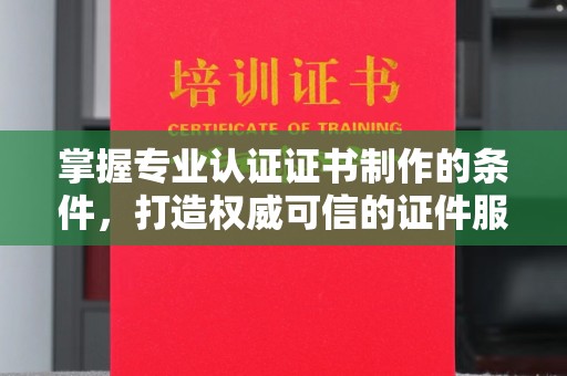 乌伊岭掌握专业认证证书制作的条件，打造权威可信的证件服务