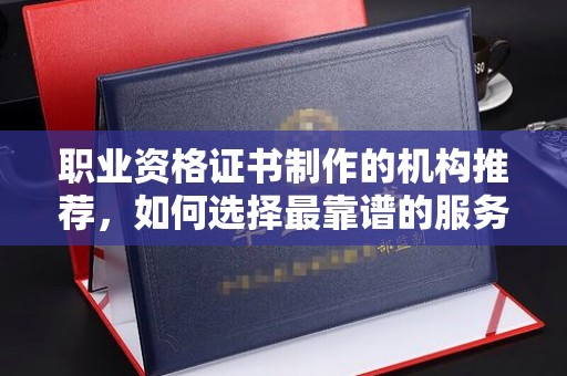 乌伊岭职业资格证书制作的机构推荐，如何选择最靠谱的服务商？