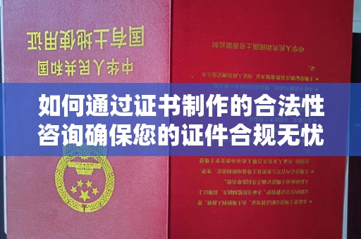 乌伊岭如何通过证书制作的合法性咨询确保您的证件合规无忧