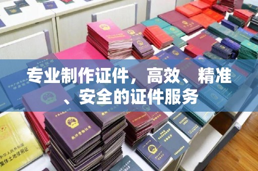乌伊岭专业制作证件，高效、精准、安全的证件服务