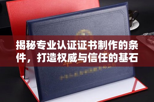 乌伊岭揭秘专业认证证书制作的条件，打造权威与信任的基石