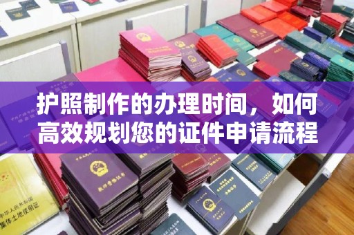 乌伊岭护照制作的办理时间，如何高效规划您的证件申请流程